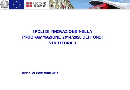 I POLI DI INNOVAZIONE NELLA PROGRAMMAZIONE 2014/2020 DEI FONDI STRUTTURALI Torino, 21 Settembre 2015.