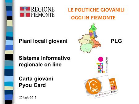 20 luglio 2015 LE POLITICHE GIOVANILI OGGI IN PIEMONTE Piani locali giovani PLG Sistema informativo regionale on line Carta giovani Pyou Card.