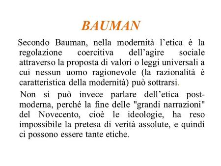 BAUMAN Secondo Bauman, nella modernità l’etica è la regolazione coercitiva dell’agire sociale attraverso la proposta di valori o leggi universali a cui.