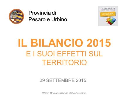 IL BILANCIO 2015 E I SUOI EFFETTI SUL TERRITORIO Provincia di Pesaro e Urbino 29 SETTEMBRE 2015 Ufficio Comunicazione della Provincia.