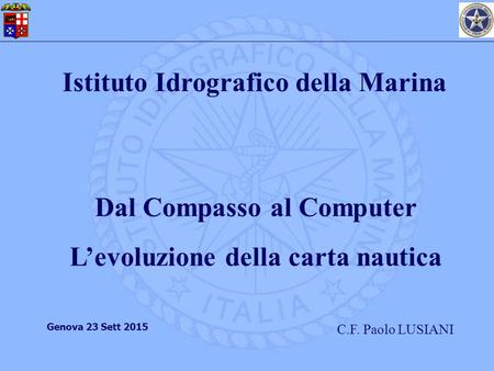 Istituto Idrografico della Marina C.F. Paolo LUSIANI Genova 23 Sett 2015 Dal Compasso al Computer L’evoluzione della carta nautica.