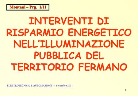 1 INTERVENTI DI RISPARMIO ENERGETICO NELL’ILLUMINAZIONE PUBBLICA DEL TERRITORIO FERMANO ELETTROTECNICA E AUTOMAZIONE – novembre 2011 Montani – Prg. 1/11.