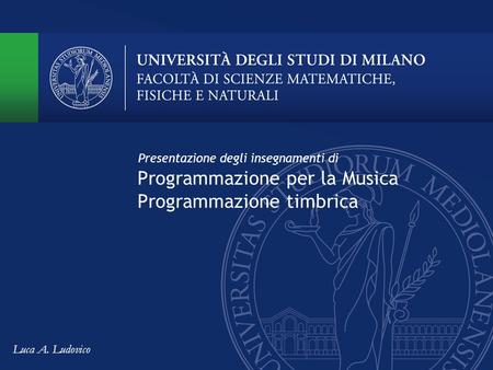 Programmazione per la Musica Programmazione timbrica Presentazione degli insegnamenti di Luca A. Ludovico.