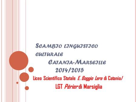 S CAMBIO LINGUISTICO CULTURALE C ATANIA -M ARSEILLE 2014/2015 LGT Périer di Marsiglia Liceo Scientifico Statale E. Boggio Lera di Catania/
