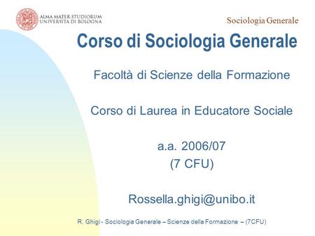 Sociologia Generale R. Ghigi - Sociologia Generale – Scienze della Formazione – (7CFU) Corso di Sociologia Generale Facoltà di Scienze della Formazione.