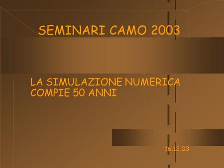SEMINARI CAMO 2003 LA SIMULAZIONE NUMERICA COMPIE 50 ANNI 16.12.03.