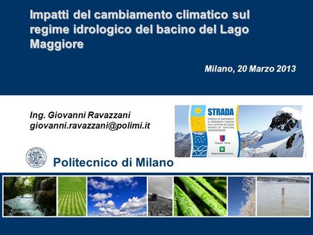 Impatti del cambiamento climatico sul regime idrologico del bacino del Lago Maggiore Milano, 20 Marzo 2013 Ing. Giovanni Ravazzani giovanni.ravazzani@polimi.it.