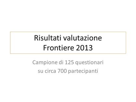 Risultati valutazione Frontiere 2013 Campione di 125 questionari su circa 700 partecipanti.