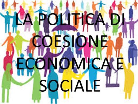 LA POLITICA DI COESIONE ECONOMICA E SOCIALE 1.  COS‘E’ QUESTA POLITICA? La politica di coesione rappresenta la politica comunitaria diretta a ridurre.