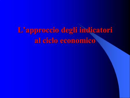 L’approccio degli indicatori al ciclo economico. 2 L'approccio degli indicatori allo studio del ciclo economico L'approccio degli indicatori allo studio.