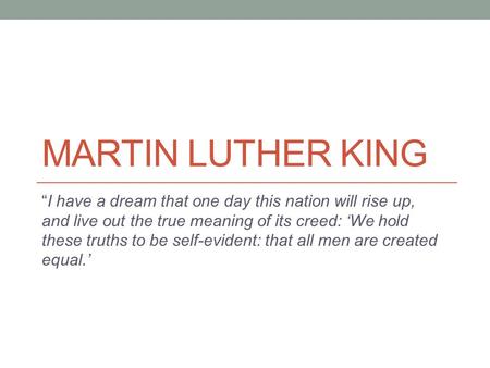 Martin Luther King “I have a dream that one day this nation will rise up, and live out the true meaning of its creed: ‘We hold these truths to be self-evident: