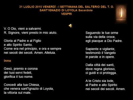 31 LUGLIO 2015 VENERDÌ - I SETTIMANA DEL SALTERIO DEL T. O. SANT'IGNAZIO DI LOYOLA Sacerdote VESPRI V. O Dio, vieni a salvarmi. R. Signore, vieni presto.