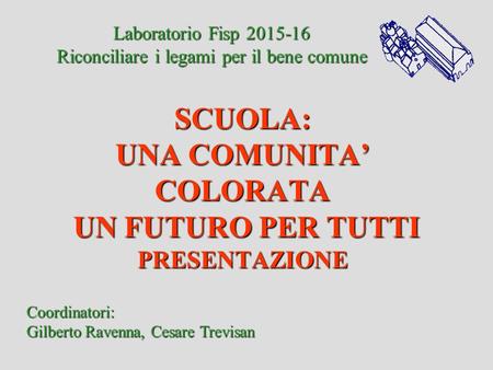 Coordinatori: Gilberto Ravenna, Cesare Trevisan Laboratorio Fisp 2015-16 Riconciliare i legami per il bene comune SCUOLA: UNA COMUNITA’ COLORATA UN FUTURO.