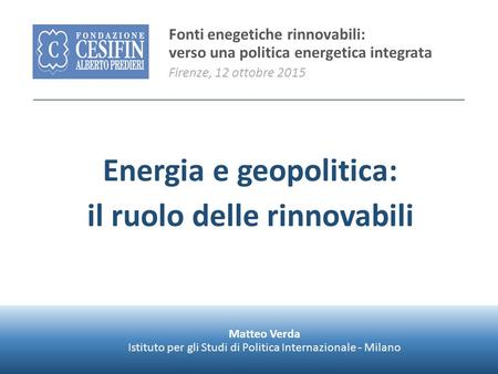 ISPI Energy Watch Energia e geopolitica: il ruolo delle rinnovabili Fonti enegetiche rinnovabili: verso una politica energetica integrata Firenze, 12 ottobre.
