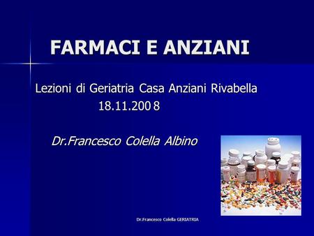 Dr.Francesco Colella GERIATRIA FARMACI E ANZIANI Lezioni di Geriatria Casa Anziani Rivabella Lezioni di Geriatria Casa Anziani Rivabella 18.11.2008 18.11.2008.