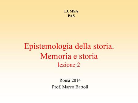 Epistemologia della storia. Memoria e storia lezione 2 Roma 2014 Prof. Marco Bartoli LUMSA PAS.