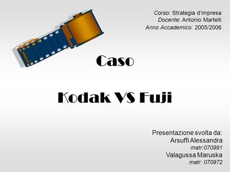 Corso: Strategia d’impresa Docente: Antonio Martelli Anno Accademico: 2005/2006 Caso Kodak VS Fuji Presentazione svolta da: Arsuffi Alessandra matr:070991.