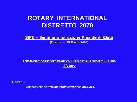 ROTARY INTERNATIONAL DISTRETTO 2070 SIPE – Seminario Istruzione Presidenti Eletti (Firenze – 19 Marzo 2005) Il sito internet del Distretto Rotary 2070.