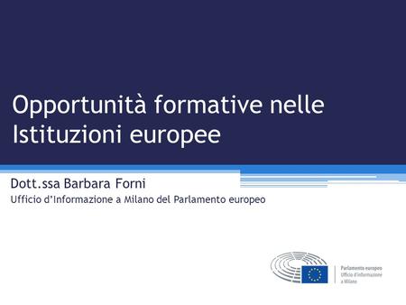 Opportunità formative nelle Istituzioni europee Dott.ssa Barbara Forni Ufficio d’Informazione a Milano del Parlamento europeo.