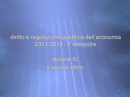 1 diritto e regolazione pubblica dell’economia 2013-2014 - II semestre lezione XI il servizio idrico lezione XI il servizio idrico.