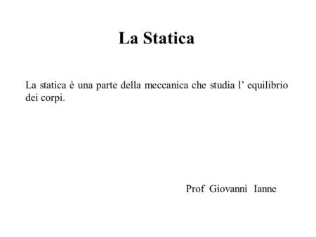La Statica La statica è una parte della meccanica che studia l’ equilibrio dei corpi. Prof Giovanni Ianne.