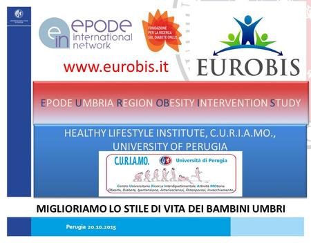 EPODE UMBRIA REGION OBESITY INTERVENTION STUDY HEALTHY LIFESTYLE INSTITUTE, C.U.R.I.A.MO., UNIVERSITY OF PERUGIA www.eurobis.it MIGLIORIAMO LO STILE DI.