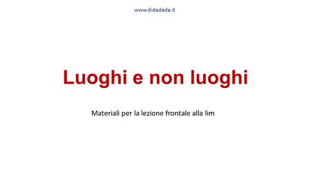 Luoghi e non luoghi Materiali per la lezione frontale alla lim www.didadada.it.