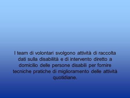 I team di volontari svolgono attività di raccolta dati sulla disabilità e di intervento diretto a domicilio delle persone disabili per fornire tecniche.