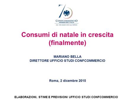 Consumi di natale in crescita (finalmente) MARIANO BELLA DIRETTORE UFFICIO STUDI CONFCOMMERCIO Roma, 2 dicembre 2015 ELABORAZIONI, STIME E PREVISIONI UFFICIO.