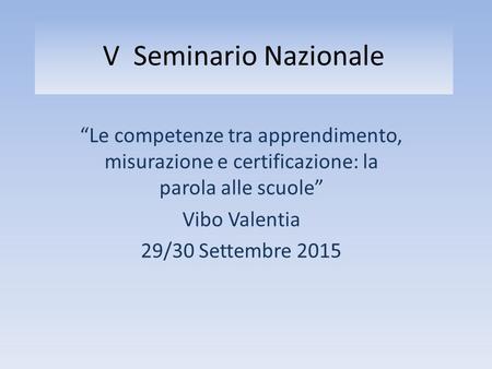 V Seminario Nazionale “Le competenze tra apprendimento, misurazione e certificazione: la parola alle scuole” Vibo Valentia 29/30 Settembre 2015.