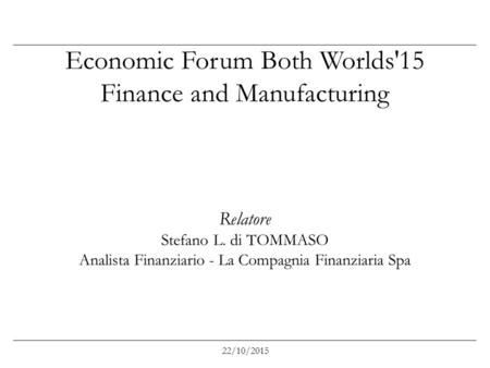 Economic Forum Both Worlds'15 Finance and Manufacturing Relatore Stefano L. di TOMMASO Analista Finanziario - La Compagnia Finanziaria Spa 22/10/2015.