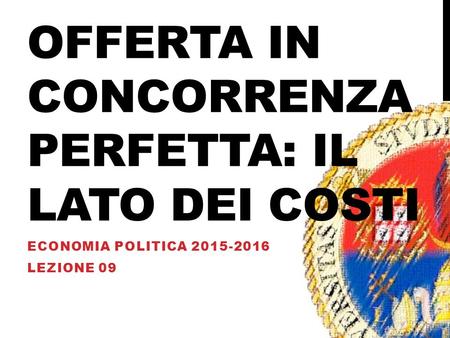 OFFERTA IN CONCORRENZA PERFETTA: IL LATO DEI COSTI ECONOMIA POLITICA 2015-2016 LEZIONE 09.