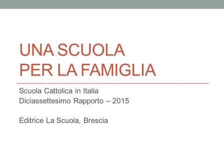 UNA SCUOLA PER LA FAMIGLIA Scuola Cattolica in Italia Diciassettesimo Rapporto – 2015 Editrice La Scuola, Brescia.