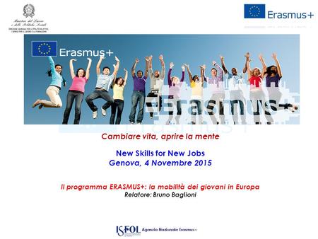 Cambiare vita, aprire la mente New Skills for New Jobs Genova, 4 Novembre 2015 Il programma ERASMUS+: la mobilità dei giovani in Europa Relatore: Bruno.
