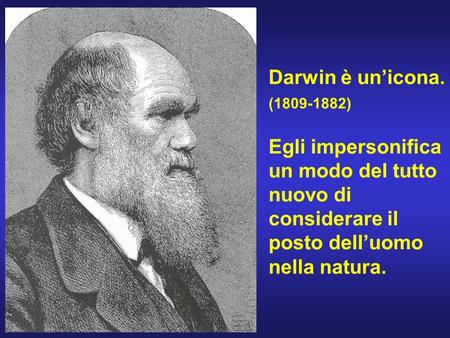 Darwin è un’icona. (1809-1882) Egli impersonifica un modo del tutto nuovo di considerare il posto dell’uomo nella natura.