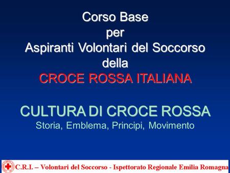 Corso Base per Aspiranti Volontari del Soccorso della CROCE ROSSA ITALIANA CULTURA DI CROCE ROSSA Storia, Emblema, Principi, Movimento.