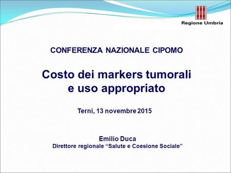 CONFERENZA NAZIONALE CIPOMO Terni, 13 novembre 2015 Emilio Duca Direttore regionale “Salute e Coesione Sociale” Costo dei markers tumorali e uso appropriato.