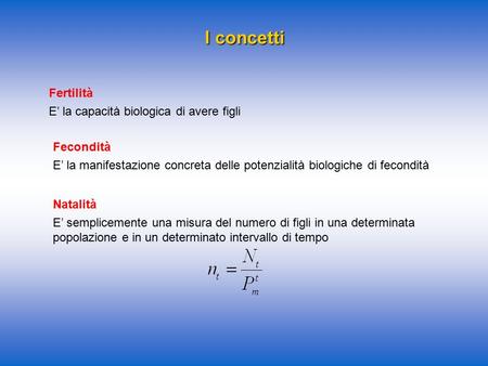 I concetti Fertilità E’ la capacità biologica di avere figli Fecondità