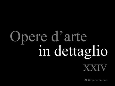 Opere d’arte in dettaglio XXIV CLICK per avvanzare.