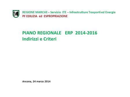 REGIONE MARCHE – Servizio ITE – Infrastrutture Trasporti ed Energia PF EDILIZIA ed ESPROPRIAZIONE PIANO REGIONALE ERP 2014-2016 Indirizzi e Criteri Ancona,