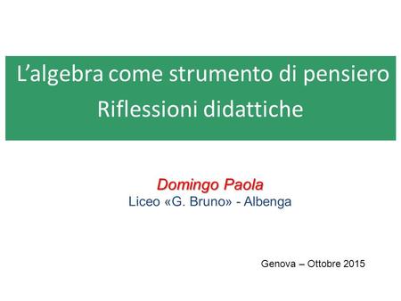 L’algebra come strumento di pensiero Riflessioni didattiche Domingo Paola Liceo «G. Bruno» - Albenga Genova – Ottobre 2015.