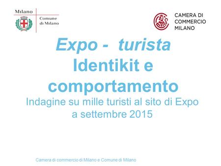 Camera di commercio di Milano e Comune di Milano Expo - turista Identikit e comportamento Indagine su mille turisti al sito di Expo a settembre 2015.