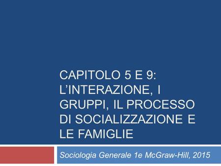 CAPITOLO 5 E 9: L’INTERAZIONE, I GRUPPI, IL PROCESSO DI SOCIALIZZAZIONE E LE FAMIGLIE Sociologia Generale 1e McGraw-Hill, 2015.