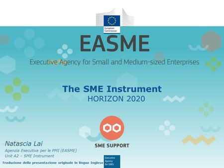 The SME Instrument HORIZON 2020 Natascia Lai Agenzia Esecutiva per le PMI (EASME) Unit A2 – SME Instrument Traduzione della presentazione originale in.