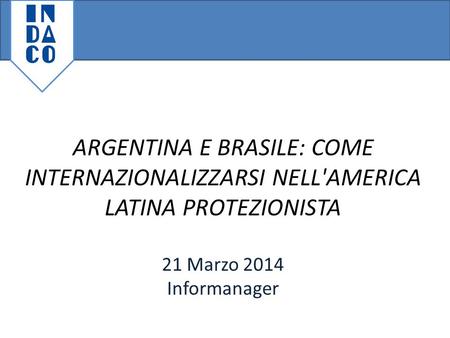 ARGENTINA E BRASILE: COME INTERNAZIONALIZZARSI NELL'AMERICA LATINA PROTEZIONISTA 21 Marzo 2014 Informanager.