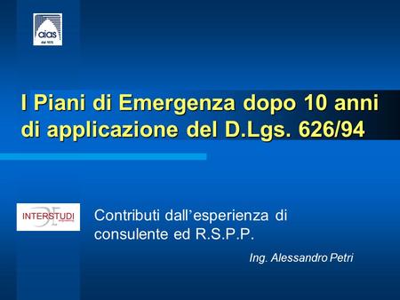 I Piani di Emergenza dopo 10 anni di applicazione del D.Lgs. 626/94 Contributi dall ’ esperienza di consulente ed R.S.P.P. Ing. Alessandro Petri.