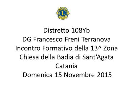 Distretto 108Yb DG Francesco Freni Terranova Incontro Formativo della 13^ Zona Chiesa della Badia di Sant’Agata Catania Domenica 15 Novembre 2015.