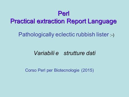 Perl Practical extraction Report Language Variabili e strutture dati Corso Perl per Biotecnologie (2015) Pathologically eclectic rubbish lister :-)