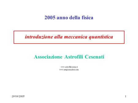 29/04/20051 Associazione Astrofili Cesenati www.astrofilicesena.it www.arrigoamadori.com 2005 anno della fisica introduzione alla meccanica quantistica.