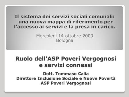 Ruolo dell’ASP Poveri Vergognosi e servizi connessi Dott. Tommaso Calia Direttore Inclusione Sociale e Nuove Povertà ASP Poveri Vergognosi Il sistema dei.